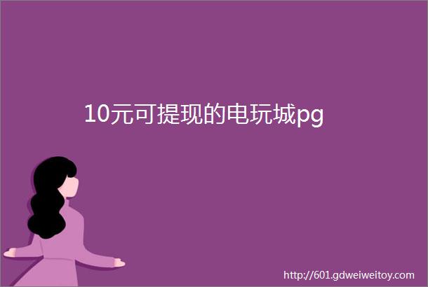 10元可提现的电玩城pg